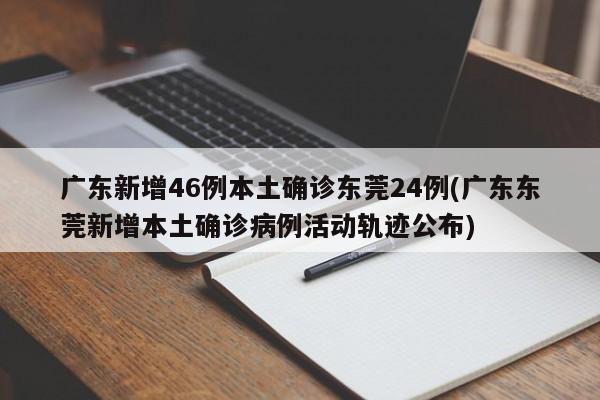 广东新增46例本土确诊东莞24例(广东东莞新增本土确诊病例活动轨迹公布)