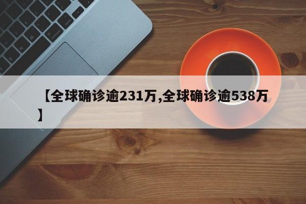 【全球确诊逾231万,全球确诊逾538万】
