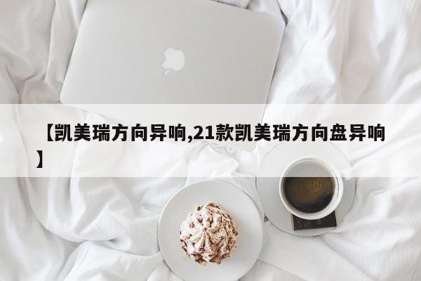 【凯美瑞方向异响,21款凯美瑞方向盘异响】