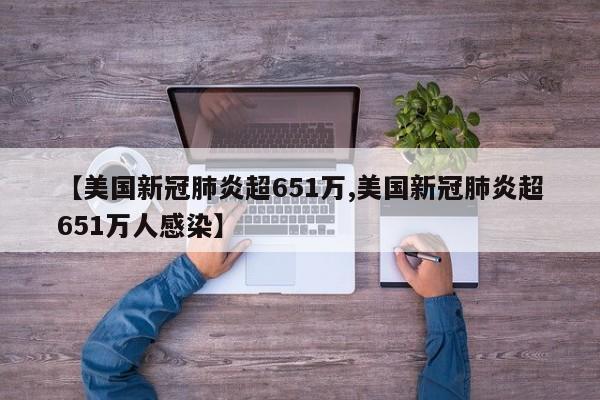 【美国新冠肺炎超651万,美国新冠肺炎超651万人感染】