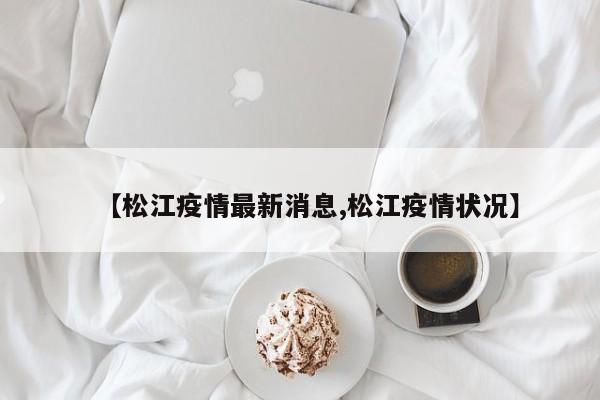 【松江疫情最新消息,松江疫情状况】