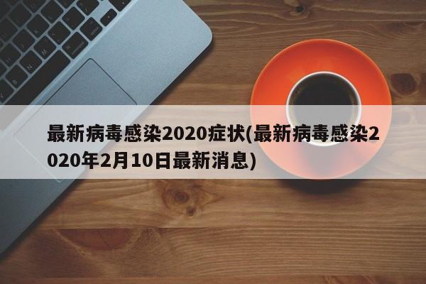 最新病毒感染2020症状(最新病毒感染2020年2月10日最新消息)