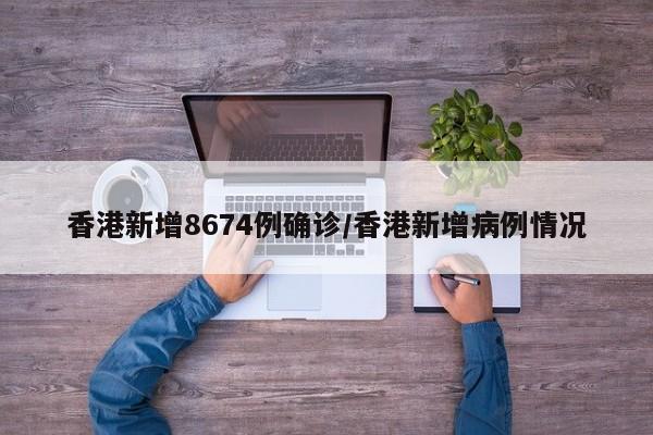 香港新增8674例确诊/香港新增病例情况