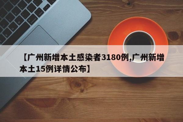 【广州新增本土感染者3180例,广州新增本土15例详情公布】