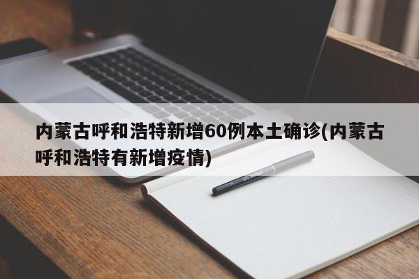 内蒙古呼和浩特新增60例本土确诊(内蒙古呼和浩特有新增疫情)