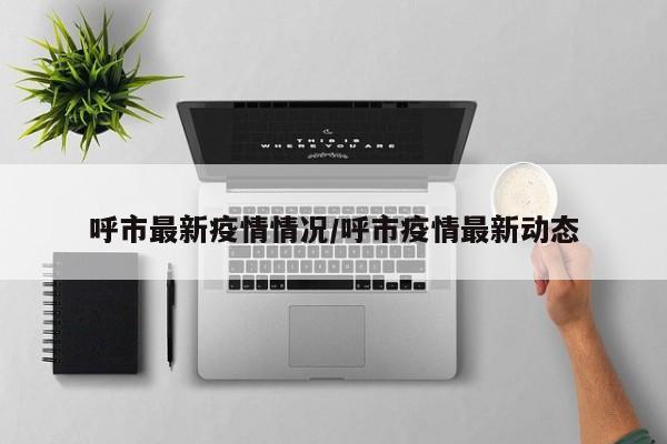 呼市最新疫情情况/呼市疫情最新动态