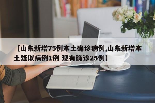 【山东新增75例本土确诊病例,山东新增本土疑似病例1例 现有确诊25例】