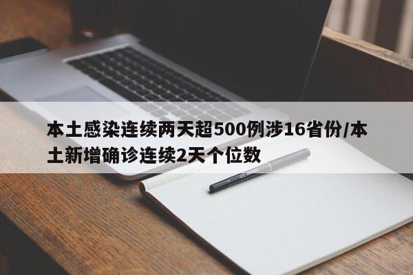 本土感染连续两天超500例涉16省份/本土新增确诊连续2天个位数