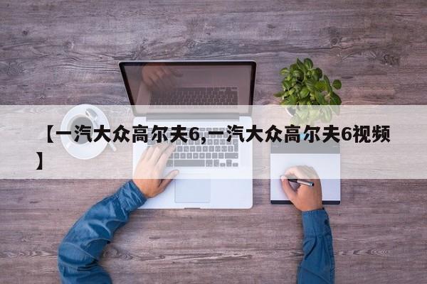 【一汽大众高尔夫6,一汽大众高尔夫6视频】