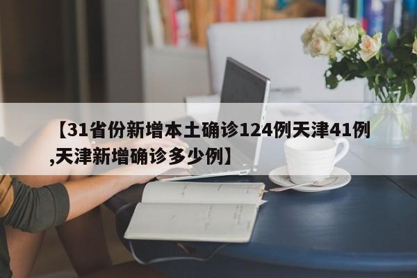 【31省份新增本土确诊124例天津41例,天津新增确诊多少例】