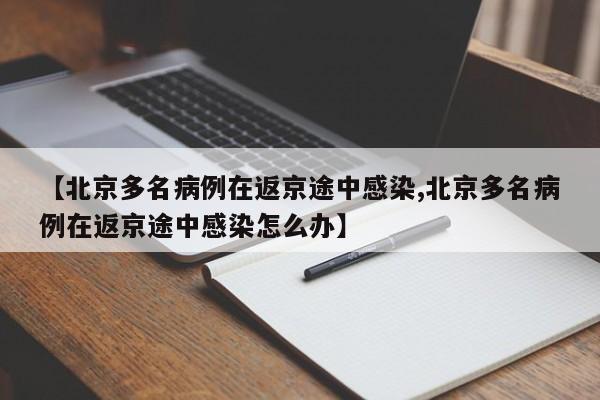 【北京多名病例在返京途中感染,北京多名病例在返京途中感染怎么办】
