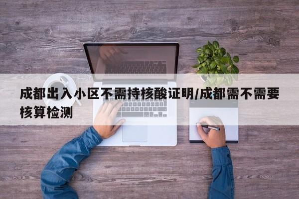 成都出入小区不需持核酸证明/成都需不需要核算检测
