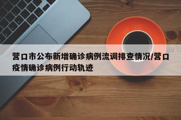 营口市公布新增确诊病例流调排查情况/营口疫情确诊病例行动轨迹