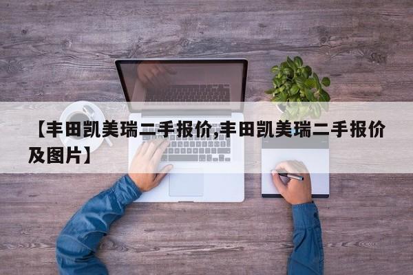 【丰田凯美瑞二手报价,丰田凯美瑞二手报价及图片】