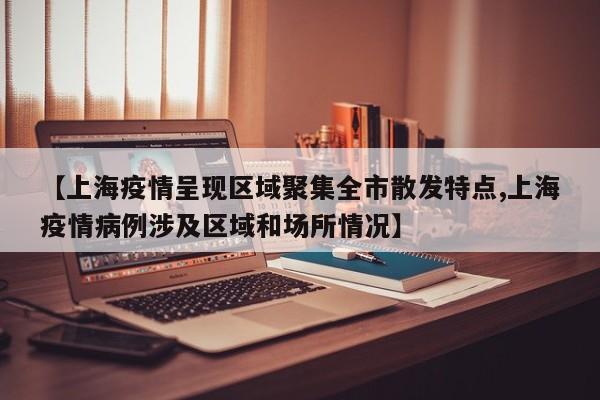 【上海疫情呈现区域聚集全市散发特点,上海疫情病例涉及区域和场所情况】