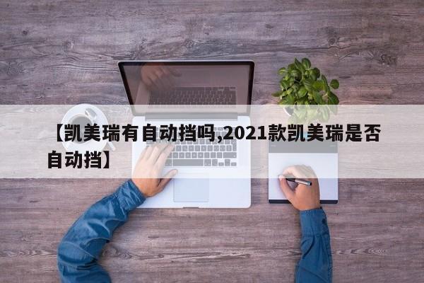 【凯美瑞有自动挡吗,2021款凯美瑞是否自动挡】