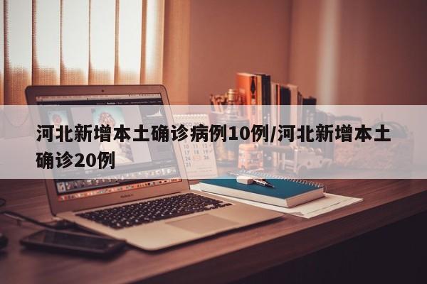 河北新增本土确诊病例10例/河北新增本土确诊20例