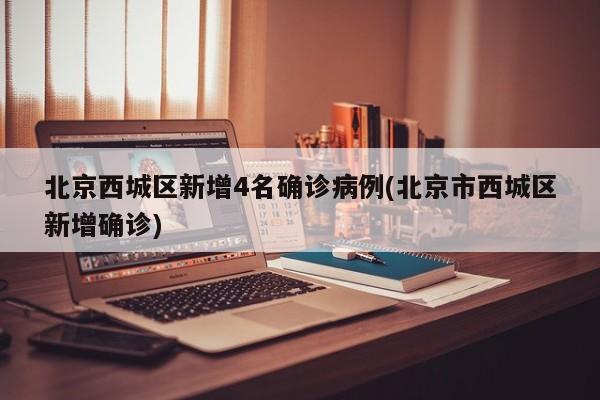 北京西城区新增4名确诊病例(北京市西城区新增确诊)