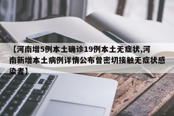 【河南增5例本土确诊19例本土无症状,河南新增本土病例详情公布曾密切接触无症状感染者】