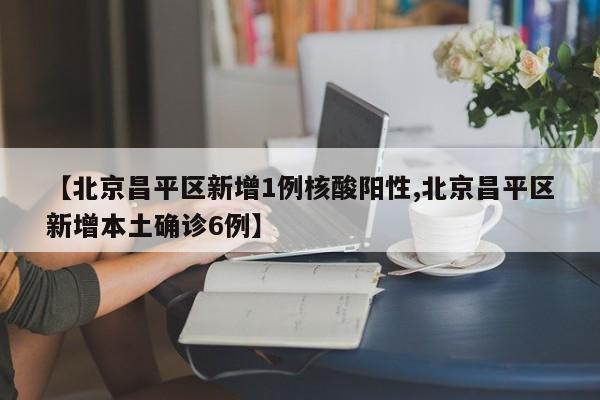 【北京昌平区新增1例核酸阳性,北京昌平区新增本土确诊6例】