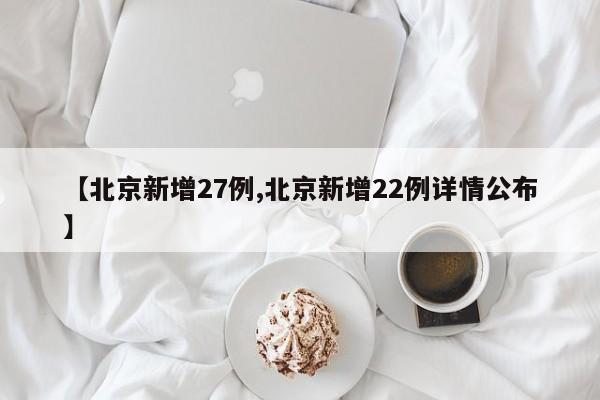 【北京新增27例,北京新增22例详情公布】