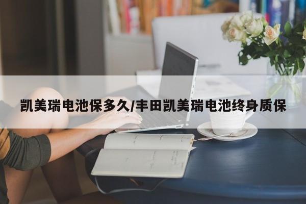 凯美瑞电池保多久/丰田凯美瑞电池终身质保