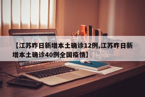 【江苏昨日新增本土确诊12例,江苏昨日新增本土确诊40例全国疫情】