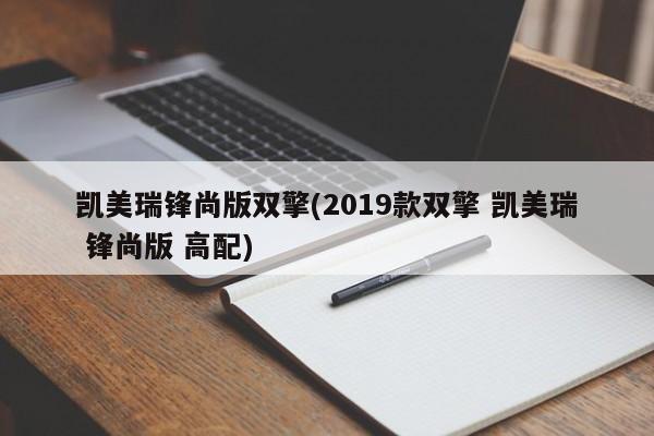 凯美瑞锋尚版双擎(2019款双擎 凯美瑞 锋尚版 高配)
