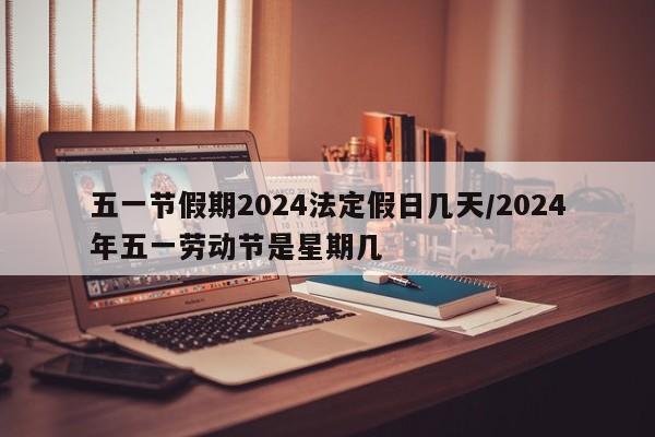 五一节假期2024法定假日几天/2024年五一劳动节是星期几