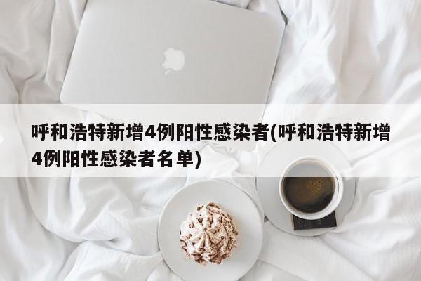 呼和浩特新增4例阳性感染者(呼和浩特新增4例阳性感染者名单)
